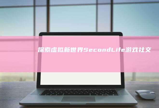 探索虚拟新世界：SecondLife游戏社交与创造体验