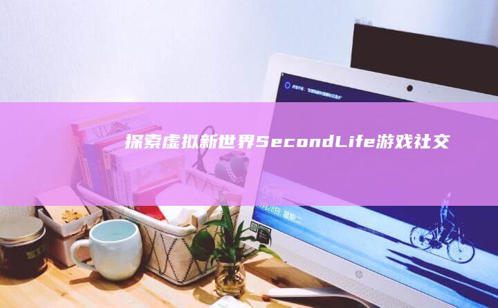 探索虚拟新世界：SecondLife游戏社交与创造体验