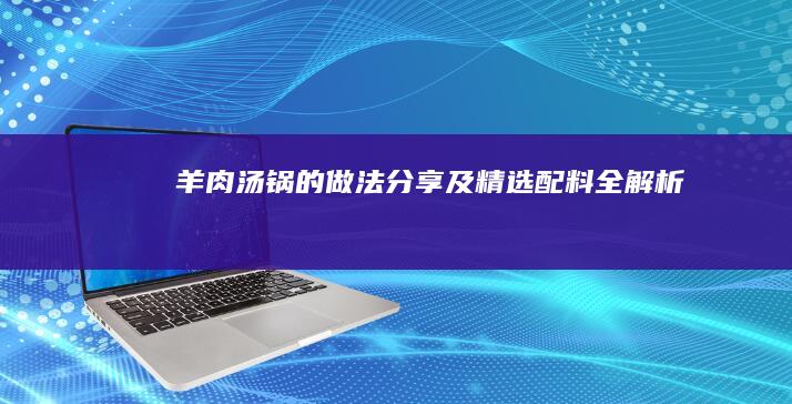 羊肉汤锅的做法分享及精选配料全解析